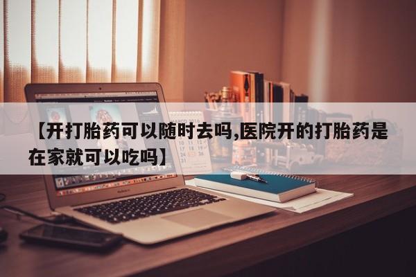 网上卖流产药联系方式，【开打胎药可以随时去吗,医院开的打胎药是在家就可以吃吗】