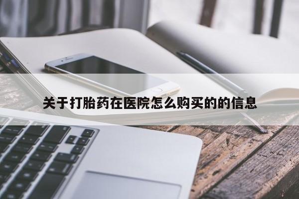 网上卖流产药联系方式，关于打胎药在医院怎么购买的的信息