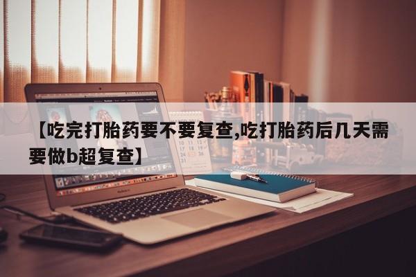 网上卖流产药联系方式，【吃完打胎药要不要复查,吃打胎药后几天需要做b超复查】