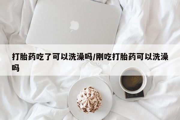 网上卖流产药联系方式，打胎药吃了可以洗澡吗/刚吃打胎药可以洗澡吗