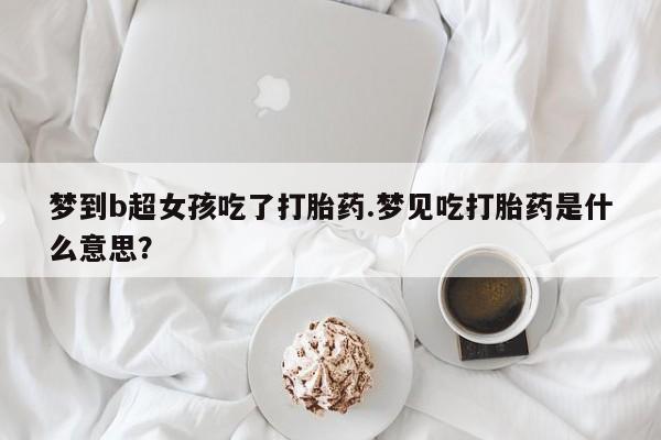 网上卖流产药联系方式，梦到b超女孩吃了打胎药.梦见吃打胎药是什么意思？