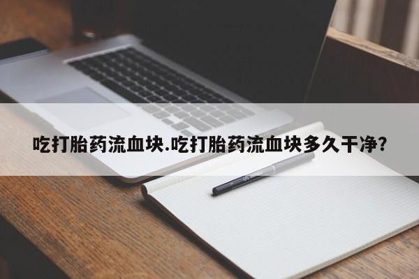 网上卖流产药联系方式，吃打胎药流血块.吃打胎药流血块多久干净？