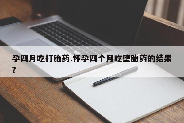 网上卖流产药联系方式，孕四月吃打胎药.怀孕四个月吃堕胎药的结果？
