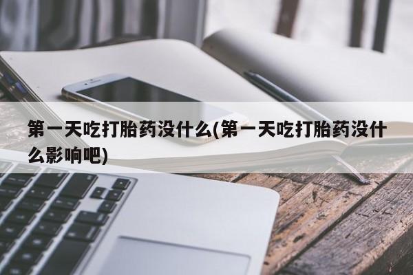 网上卖流产药联系方式，第一天吃打胎药没什么(第一天吃打胎药没什么影响吧)