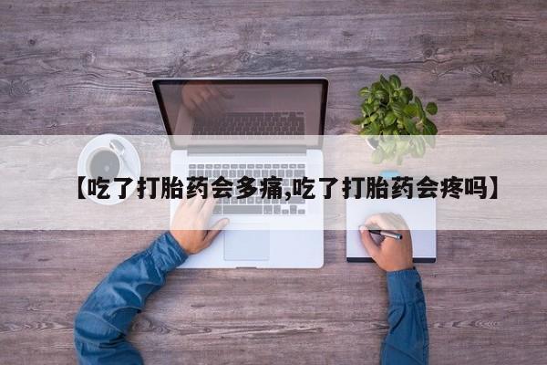 网上卖流产药联系方式，【吃了打胎药会多痛,吃了打胎药会疼吗】
