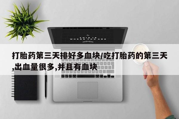网上卖流产药联系方式，打胎药第三天排好多血块/吃打胎药的第三天,出血量很多,并且有血块