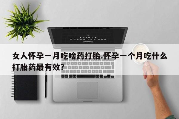 网上卖流产药联系方式，女人怀孕一月吃啥药打胎.怀孕一个月吃什么打胎药最有效？