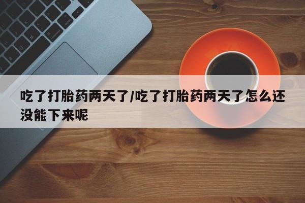 网上卖流产药联系方式，吃了打胎药两天了/吃了打胎药两天了怎么还没能下来呢
