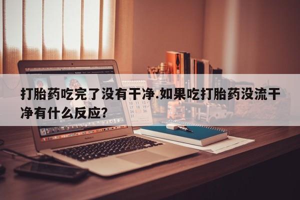 网上卖流产药联系方式，打胎药吃完了没有干净.如果吃打胎药没流干净有什么反应？