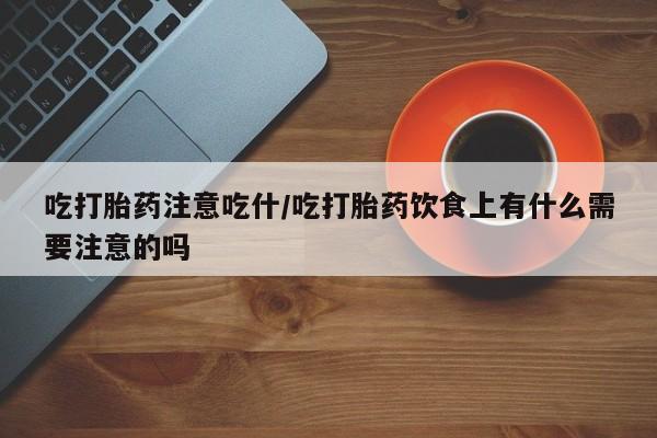 网上卖流产药联系方式，吃打胎药注意吃什/吃打胎药饮食上有什么需要注意的吗