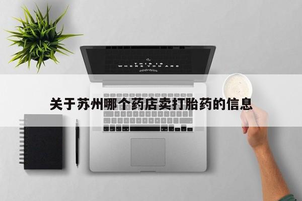 网上卖流产药联系方式，关于苏州哪个药店卖打胎药的信息
