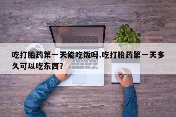 网上卖流产药联系方式，吃打胎药第一天能吃饭吗.吃打胎药第一天多久可以吃东西？