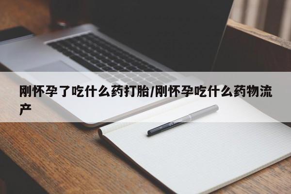 网上卖流产药联系方式，刚怀孕了吃什么药打胎/刚怀孕吃什么药物流产