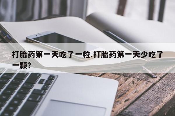 网上卖流产药联系方式，打胎药第一天吃了一粒.打胎药第一天少吃了一颗？