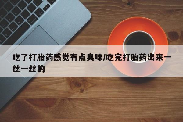网上卖流产药联系方式，吃了打胎药感觉有点臭味/吃完打胎药出来一丝一丝的