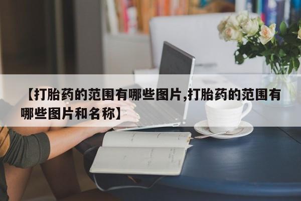 网上卖流产药联系方式，【打胎药的范围有哪些图片,打胎药的范围有哪些图片和名称】