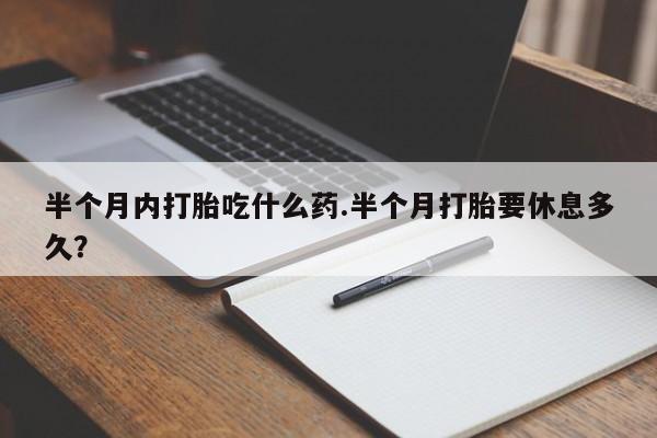网上卖流产药联系方式，半个月内打胎吃什么药.半个月打胎要休息多久？