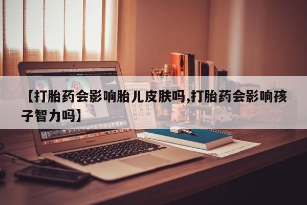 网上卖流产药联系方式，【打胎药会影响胎儿皮肤吗,打胎药会影响孩子智力吗】