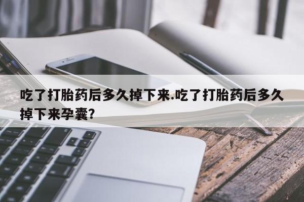 网上卖流产药联系方式，吃了打胎药后多久掉下来.吃了打胎药后多久掉下来孕囊？