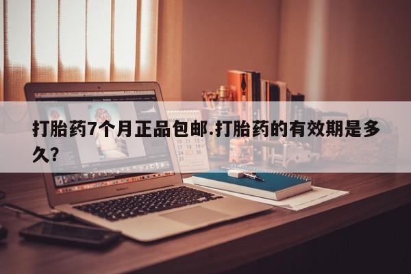 网上卖流产药联系方式，打胎药7个月正品包邮.打胎药的有效期是多久？