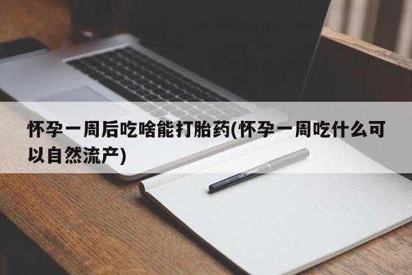 网上卖流产药联系方式，怀孕一周后吃啥能打胎药(怀孕一周吃什么可以自然流产)