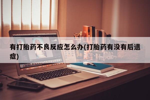 网上卖流产药联系方式，有打胎药不良反应怎么办(打胎药有没有后遗症)