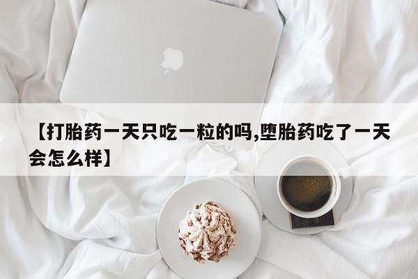 网上卖流产药联系方式，【打胎药一天只吃一粒的吗,堕胎药吃了一天会怎么样】