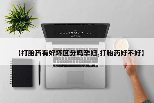 网上卖流产药联系方式，【打胎药有好坏区分吗孕妇,打胎药好不好】