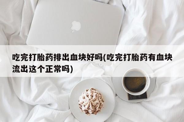 网上卖流产药联系方式，吃完打胎药排出血块好吗(吃完打胎药有血块流出这个正常吗)