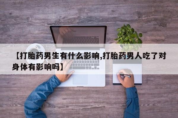 网上卖流产药联系方式，【打胎药男生有什么影响,打胎药男人吃了对身体有影响吗】