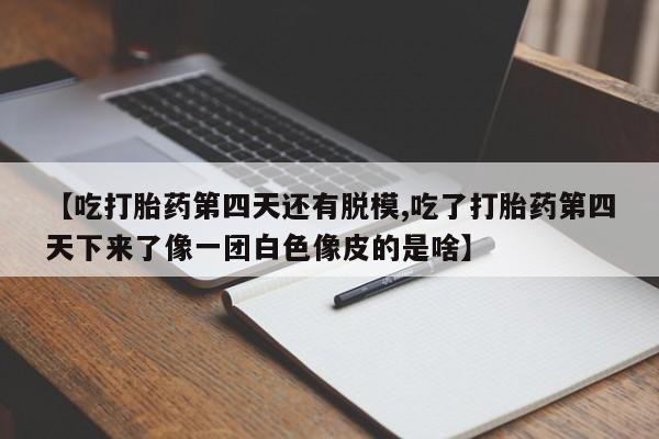 网上卖流产药联系方式，【吃打胎药第四天还有脱模,吃了打胎药第四天下来了像一团白色像皮的是啥】