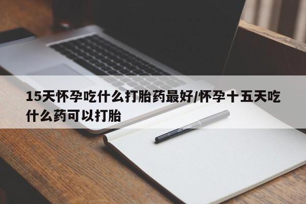 网上卖流产药联系方式，15天怀孕吃什么打胎药最好/怀孕十五天吃什么药可以打胎