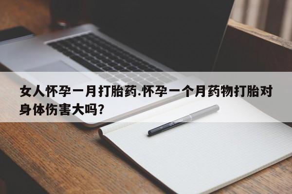 网上卖流产药联系方式，女人怀孕一月打胎药.怀孕一个月药物打胎对身体伤害大吗？