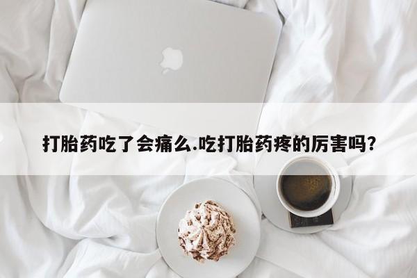 网上卖流产药联系方式，打胎药吃了会痛么.吃打胎药疼的厉害吗？