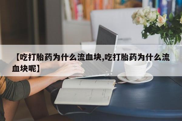 网上卖流产药联系方式，【吃打胎药为什么流血块,吃打胎药为什么流血块呢】
