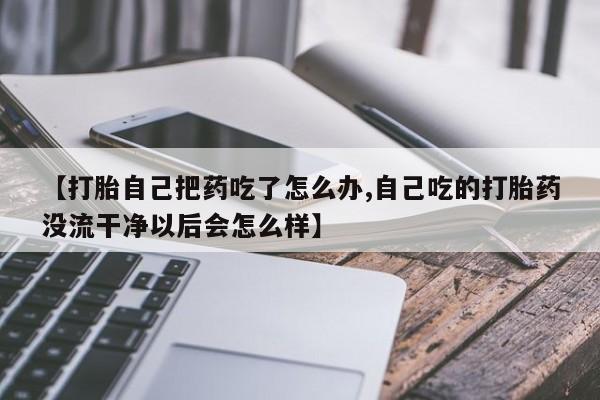 网上卖流产药联系方式，【打胎自己把药吃了怎么办,自己吃的打胎药没流干净以后会怎么样】