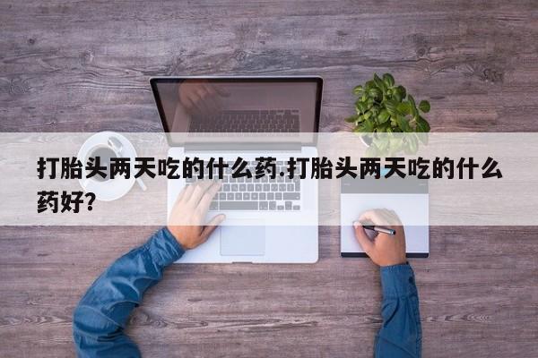 网上卖流产药联系方式，打胎头两天吃的什么药.打胎头两天吃的什么药好？