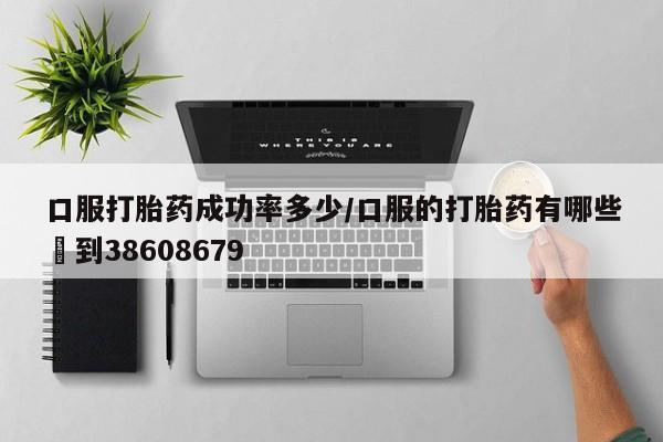 网上卖流产药联系方式，口服打胎药成功率多少/口服的打胎药有哪些▪到38608679