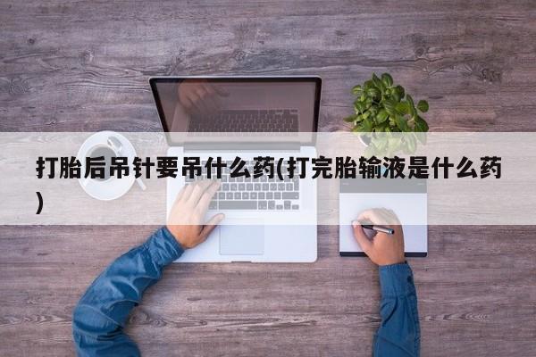 网上卖流产药联系方式，打胎后吊针要吊什么药(打完胎输液是什么药)