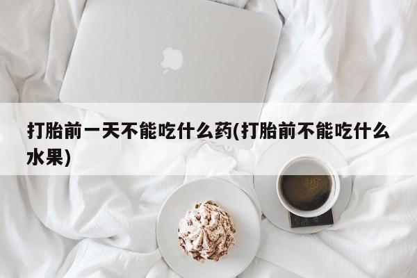 网上卖流产药联系方式，打胎前一天不能吃什么药(打胎前不能吃什么水果)