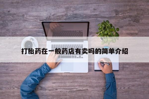 网上卖流产药联系方式，打胎药在一般药店有卖吗的简单介绍