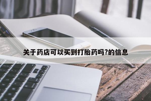网上卖流产药联系方式，关于药店可以买到打胎药吗?的信息
