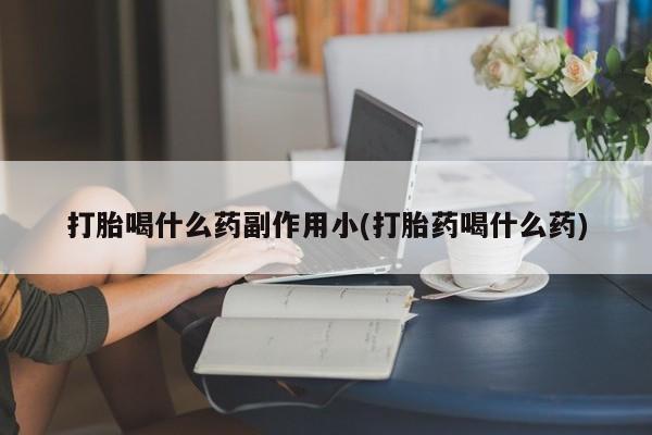 网上卖流产药联系方式，打胎喝什么药副作用小(打胎药喝什么药)