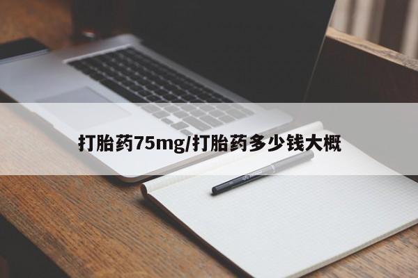 网上卖流产药联系方式，打胎药75mg/打胎药多少钱大概