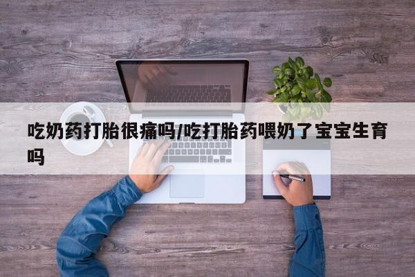 网上卖流产药联系方式，吃奶药打胎很痛吗/吃打胎药喂奶了宝宝生育吗