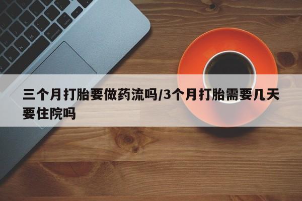 网上卖流产药联系方式，三个月打胎要做药流吗/3个月打胎需要几天要住院吗