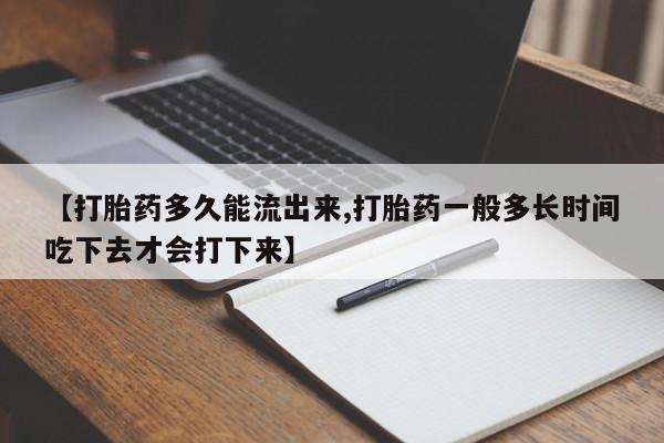 网上卖流产药联系方式，【打胎药多久能流出来,打胎药一般多长时间吃下去才会打下来】