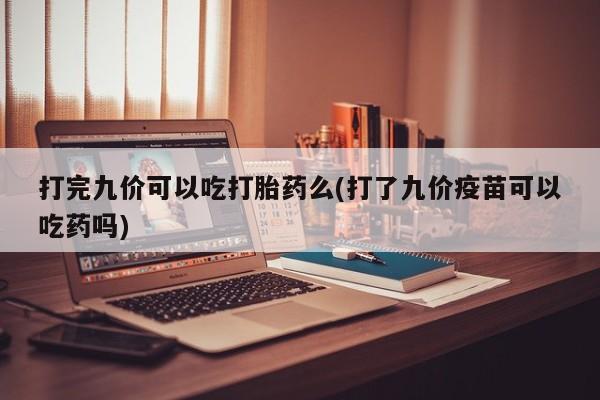 网上卖流产药联系方式，打完九价可以吃打胎药么(打了九价疫苗可以吃药吗)
