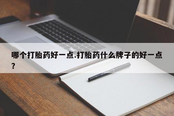 网上卖流产药联系方式，哪个打胎药好一点.打胎药什么牌子的好一点？