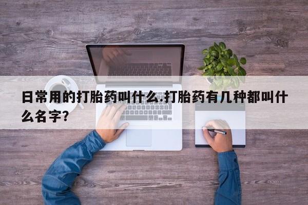 网上卖流产药联系方式，日常用的打胎药叫什么.打胎药有几种都叫什么名字？
